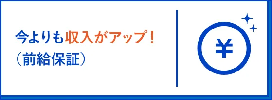 今よりも収入がアップ！（前給保証）