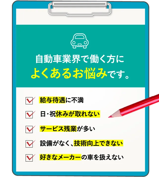 自動車業界で働く方に よくあるお悩みです。給与待遇に不満 日・祝休みが取れない サービス残業が多い 設備がなく、技術向上できない 好きなメーカーの車を扱えない