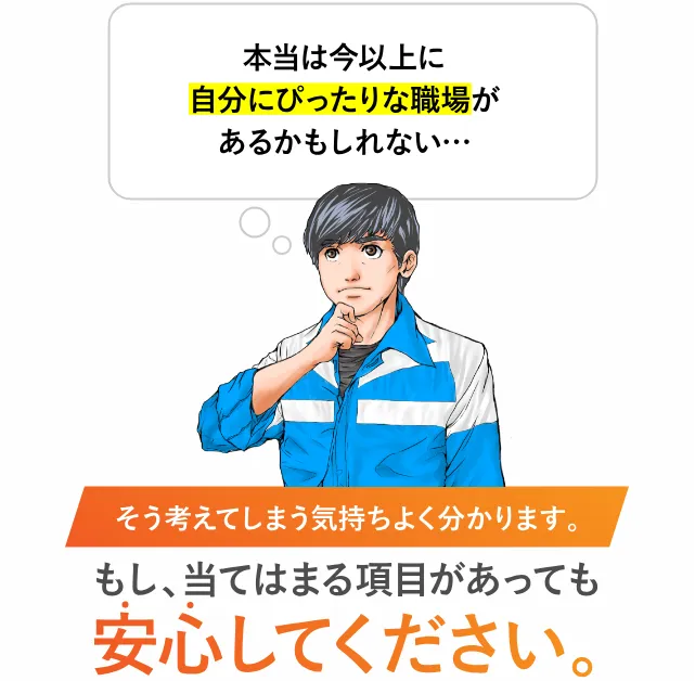 本当は今以上に自分にぴったりな職場があるかもしれない… そう考えてしまう気持ちよく分かります。 もし、当てはまる項目があっても 安心してください。