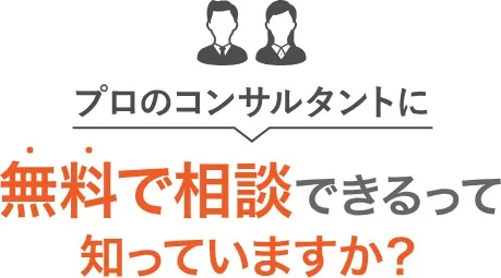 プロのコンサルタントに 無料で相談できるって 知っていますか？