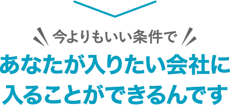 今よりもいい条件で あなたが入りたい会社に入ることができるんです