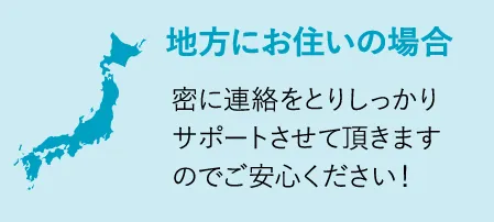 地方にお住いの場合密に連絡をとりしっかりサポートさせて頂きますのでご安心ください！