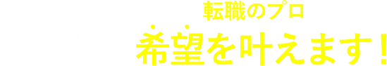 業界に精通した転職のプロが あなたの希望を叶えます！